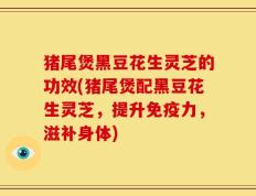 猪尾煲黑豆花生灵芝的功效(猪尾煲配黑豆花生灵芝，提升免疫力，滋补身体)