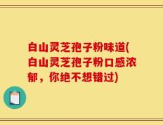 白山灵芝孢子粉味道(白山灵芝孢子粉口感浓郁，你绝不想错过)