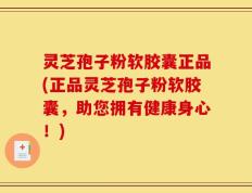 灵芝孢子粉软胶囊正品(正品灵芝孢子粉软胶囊，助您拥有健康身心！)