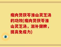 瘦肉煲茯苓淮山灵芝汤的功效(瘦肉煲茯苓淮山灵芝汤，滋补健脾，提高免疫力)