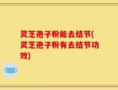灵芝孢子粉能去结节(灵芝孢子粉有去结节功效)