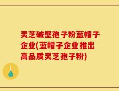 灵芝破壁孢子粉蓝帽子企业(蓝帽子企业推出高品质灵芝孢子粉)