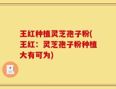 王红种植灵芝孢子粉(王红：灵芝孢子粉种植大有可为)