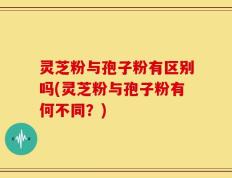 灵芝粉与孢子粉有区别吗(灵芝粉与孢子粉有何不同？)
