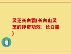 灵芝长白霜(长白山灵芝的神奇功效：长白霜)