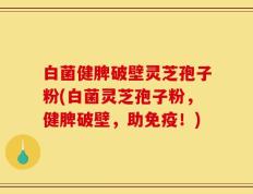 白菌健脾破壁灵芝孢子粉(白菌灵芝孢子粉，健脾破壁，助免疫！)