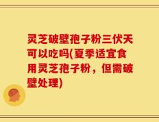 灵芝破壁孢子粉三伏天可以吃吗(夏季适宜食用灵芝孢子粉，但需破壁处理)