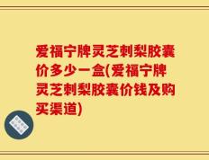 爱福宁牌灵芝刺梨胶囊价多少一盒(爱福宁牌灵芝刺梨胶囊价钱及购买渠道)