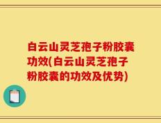 白云山灵芝孢子粉胶囊功效(白云山灵芝孢子粉胶囊的功效及优势)