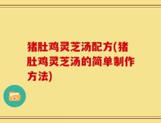 猪肚鸡灵芝汤配方(猪肚鸡灵芝汤的简单制作方法)