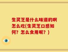生灵芝是什么味道的啊怎么吃(生灵芝口感如何？怎么食用呢？)