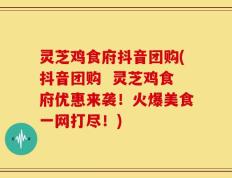 灵芝鸡食府抖音团购(抖音团购  灵芝鸡食府优惠来袭！火爆美食一网打尽！)