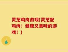 灵芝鸡肉游戏(灵芝配鸡肉：健康又美味的游戏！)