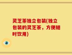 灵芝茶独立包装(独立包装的灵芝茶，方便随时饮用)