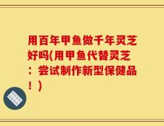 用百年甲鱼做千年灵芝好吗(用甲鱼代替灵芝：尝试制作新型保健品！)