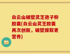 白云山破壁灵芝孢子粉胶囊(白云山灵芝胶囊再次创新，破壁提取更营养)