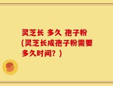 灵芝长 多久 孢子粉(灵芝长成孢子粉需要多久时间？)