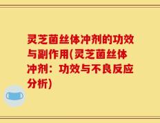 灵芝菌丝体冲剂的功效与副作用(灵芝菌丝体冲剂：功效与不良反应分析)