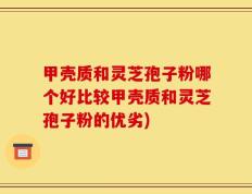 甲壳质和灵芝孢子粉哪个好比较甲壳质和灵芝孢子粉的优劣)