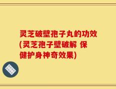 灵芝破壁孢子丸的功效(灵芝孢子壁破解 保健护身神奇效果)