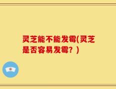 灵芝能不能发霉(灵芝是否容易发霉？)