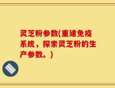 灵芝粉参数(重建免疫系统，探索灵芝粉的生产参数。)
