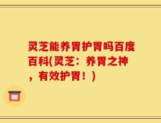 灵芝能养胃护胃吗百度百科(灵芝：养胃之神，有效护胃！)