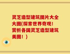 灵芝造型建筑图片大全大图(探索世界奇观！赏析各国灵芝造型建筑美图！)