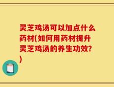 灵芝鸡汤可以加点什么药材(如何用药材提升灵芝鸡汤的养生功效？)