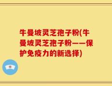 牛曼坡灵芝孢子粉(牛曼坡灵芝孢子粉——保护免疫力的新选择)