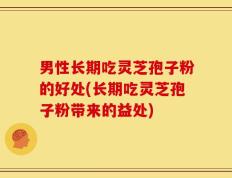 男性长期吃灵芝孢子粉的好处(长期吃灵芝孢子粉带来的益处)