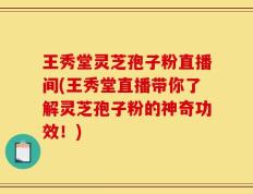 王秀堂灵芝孢子粉直播间(王秀堂直播带你了解灵芝孢子粉的神奇功效！)