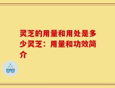 灵芝的用量和用处是多少灵芝：用量和功效简介