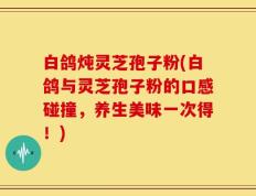 白鸽炖灵芝孢子粉(白鸽与灵芝孢子粉的口感碰撞，养生美味一次得！)