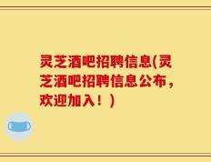灵芝酒吧招聘信息(灵芝酒吧招聘信息公布，欢迎加入！)