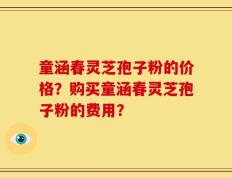 童涵春灵芝孢子粉的价格？购买童涵春灵芝孢子粉的费用？