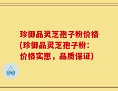 珍御品灵芝孢子粉价格(珍御品灵芝孢子粉：价格实惠，品质保证)