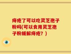 痔疮了可以吃灵芝孢子粉吗(可以食用灵芝孢子粉缓解痔疮？)