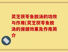 灵芝茯苓鱼胶汤的功效与作用(灵芝茯苓鱼胶汤的保健效果及作用简介