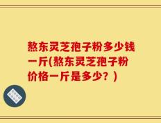 熬东灵芝孢子粉多少钱一斤(熬东灵芝孢子粉价格一斤是多少？)