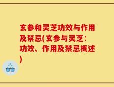 玄参和灵芝功效与作用及禁忌(玄参与灵芝：功效、作用及禁忌概述)