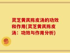 灵芝黄芪陈皮汤的功效和作用(灵芝黄芪陈皮汤：功效与作用分析)