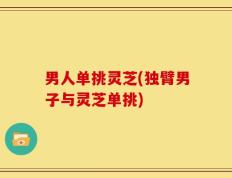 男人单挑灵芝(独臂男子与灵芝单挑)