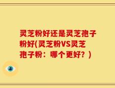 灵芝粉好还是灵芝孢子粉好(灵芝粉VS灵芝孢子粉：哪个更好？)