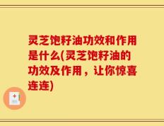 灵芝饱籽油功效和作用是什么(灵芝饱籽油的功效及作用，让你惊喜连连)