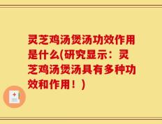 灵芝鸡汤煲汤功效作用是什么(研究显示：灵芝鸡汤煲汤具有多种功效和作用！)