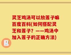 灵芝鸡汤可以放莲子嘛百度百科(如何搭配灵芝和莲子？——鸡汤中加入莲子的正确方法)
