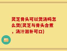 灵芝骨头可以煲汤吗怎么煲(灵芝与骨头合煮，汤汁滋补可口)