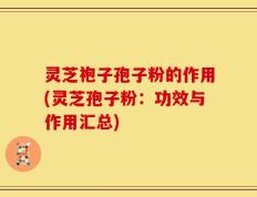 灵芝袍子孢子粉的作用(灵芝孢子粉：功效与作用汇总)