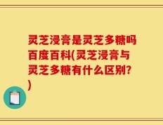 灵芝浸膏是灵芝多糖吗百度百科(灵芝浸膏与灵芝多糖有什么区别？)